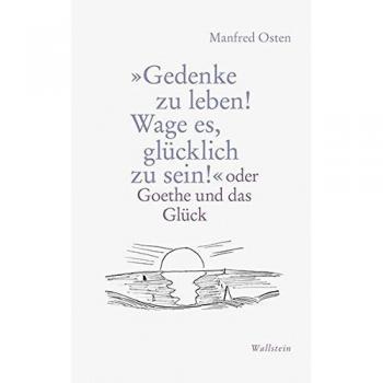 »Gedenke zu leben! Wage es, glücklich zu sein!«: oder Goethe und das Glück