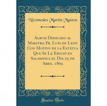 Album Dedicado al Maestro Fr. Luis de Leon Con Motivo de la Estátua Que Se Le Erigió en Salamanca el Dia 25 de Abril 1869