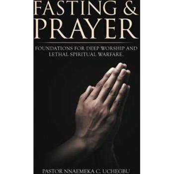 FASTING & PRAYER: FOUNDATIONS FOR DEEP WORSHIP AND LETHAL SPIRITUAL WARFARE.