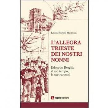 L'allegra Trieste dei nostri nonni. Edoardo Borghi. Il suo tempo, le sue canzoni
