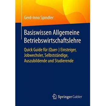 Basiswissen Allgemeine Betriebswirtschaftslehre: Quick Guide für (Quer-) Einsteiger, Jobwechsler, Selbstständige, Auszubildende und Studierende