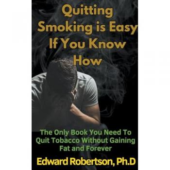 Robertson, Edward Ph. D.: Quitting Smoking is Easy If You Know How The Only Book You Need To Quit Tobacco Without Gaining Fat and Forever