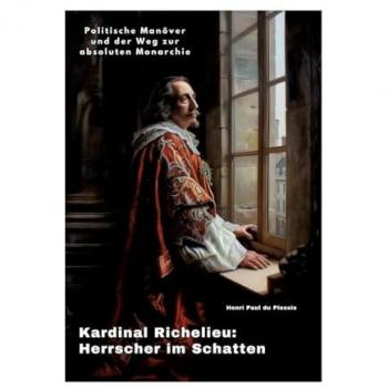 Kardinal Richelieu: Herrscher im Schatten: Politische Manöver und der Weg zur absoluten Monarchie