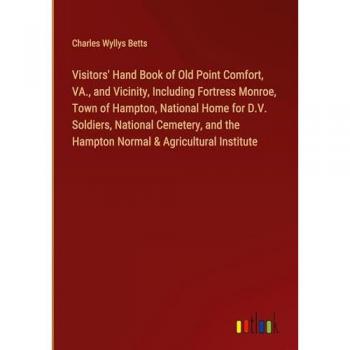 Visitors' Hand Book of Old Point Comfort, VA., and Vicinity, Including Fortress Monroe, Town of Hampton, National Home for D.V. Soldiers, National ... the Hampton Normal & Agricultural Institute