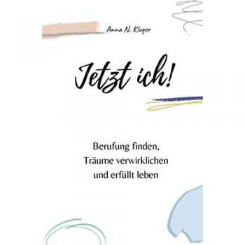 Jetzt ich! Berufung finden, Träume verwirklichen und erfüllt leben: Mit Selbstliebe, Achtsamkeit und Selbstvertrauen in ein erfülltes Leben