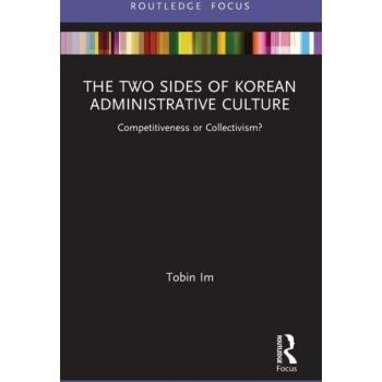 The Two Sides of Korean Administrative Culture: Competitiveness or Collectivism? (Routledge Focus on Public Governance in Asia)