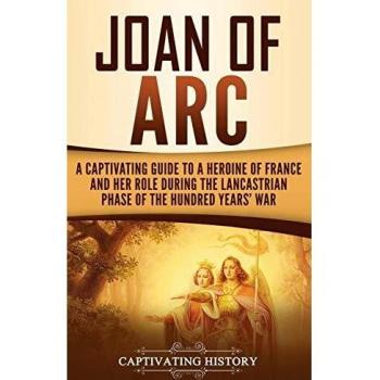 Joan of Arc: A Captivating Guide to a Heroine of France and Her Role During the Lancastrian Phase of the Hundred Years' War