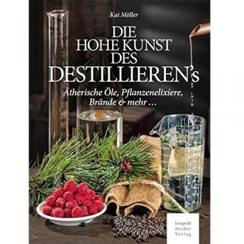 Die hohe Kunst des Destillierens: Ätherische Öle, Pflanzenelixiere, Brände & mehr ...