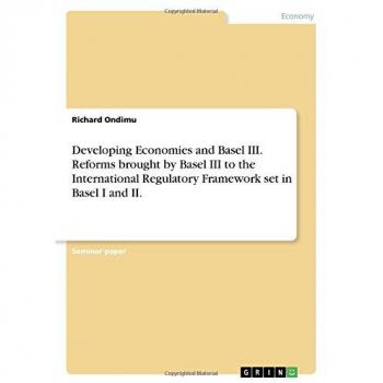 Developing Economies and Basel III. Reforms brought by Basel III to the International Regulatory Framework set in Basel I and II.