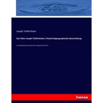 Des Pater Joseph Tieffenthaler's Historischgeographische Beschreibung: von Hindustan ferner des Herrn Anquetil dü Perron