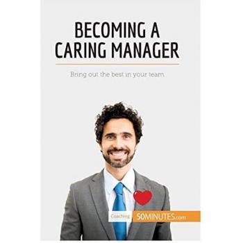 Becoming a Caring Manager: Bring out the best in your team (Coaching)