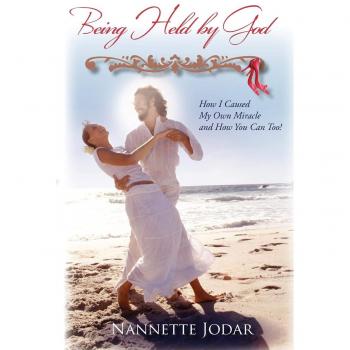 Being Held by God: How I Caused My Own Miracle and How You Can Too!