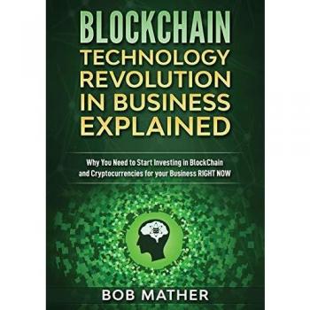 Blockchain Technology Revolution in Business Explained: Why You Need to Start Investing in Blockchain and Cryptocurrencies for your Business Right NOW