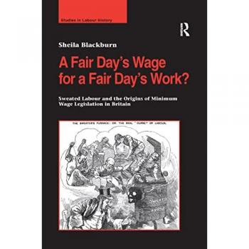 A Fair Day’s Wage for a Fair Day’s Work?: Sweated Labour and the Origins of Minimum Wage Legislation in Britain (Studies in Labour History)