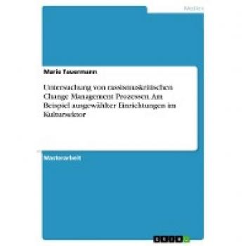 Untersuchung von rassismuskritischen Change Management Prozessen. Am Beispiel ausgewählter Einrichtungen im Kultursektor
