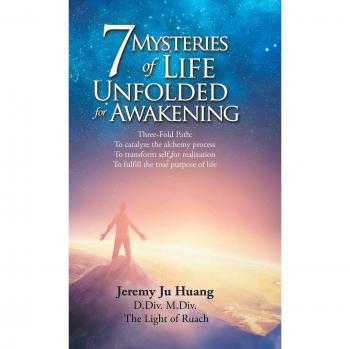 7 Mysteries of Life Unfolded for Awakening: Three-Fold Path: to Catalyze the Alchemy Process; to Transform Self for Realization; to Fulfill the True Purpose of Life