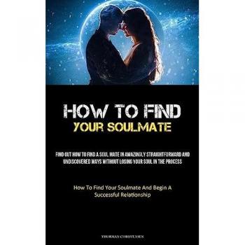 How To Find Your Soulmate: Find Out How To Find A Soul Mate In Amazingly Straightforward And Undiscovered Ways Without Losing Your Soul In The Process ... Soulmate And Begin A Successful Relationship)