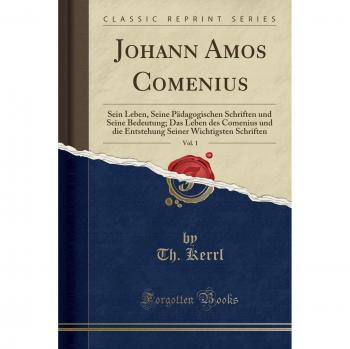 Johann Amos Comenius, Vol. 1: Sein Leben, Seine Pädagogischen Schriften und Seine Bedeutung; Das Leben des Comenius und die Entstehung Seiner Wichtigsten Schriften