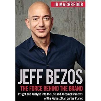 Jeff Bezos: The Force Behind the Brand: Insight and Analysis into the Life and Accomplishments of the Richest Man on the Planet