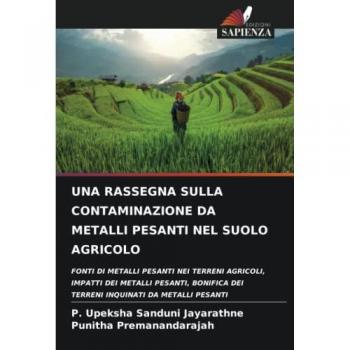 UNA RASSEGNA SULLA CONTAMINAZIONE DA METALLI PESANTI NEL SUOLO AGRICOLO: FONTI DI METALLI PESANTI NEI TERRENI AGRICOLI, IMPATTI DEI METALLI PESANTI, BONIFICA DEI TERRENI INQUINATI DA METALLI PESANTI