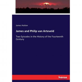 James and Philip van Arteveld: Two Episodes in the History of the Fourteenth Century