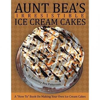 Aunt Bea's Irresistible Ice Cream Cakes: A How To Book On Making Your Own Ice Cream Cakes