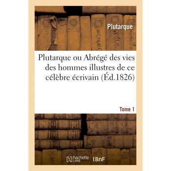 Plutarque ou Abrégé des vies des hommes illustres de ce célèbre écrivain. Tome 1
