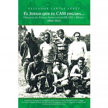 El Juego que el Cam jugaba. . .: Orígenes del Futbol Americano en EE.UU. y México (1869-1932): Origenes del Futbol Americano en EE.U.U. y Mexico (1869-1932)