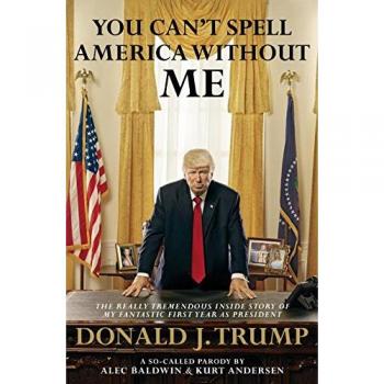You Can't Spell America Without Me: The Really Tremendous Inside Story of My Fantastic First Year as President Donald J. Trump (A So-Called Parody)