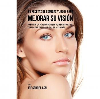 88 Recetas de Comidas y Jugos Para Mejorar Su Visión: Prevenir La Pérdida de Vista Alimentando A Su Cuerpo Con Comidas Ricas En Vitaminas
