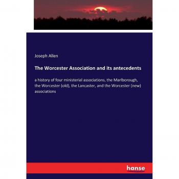 The Worcester Association and its antecedents: a history of four ministerial associations, the Marlborough, the Worcester