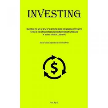 Investing: Mastering The Art Of Wealth Is A Crucial Guide For Individuals Seeking To Navigate The Complex And Ever Changing Investment Landscape In ... Valuable Insights And Advice For Both Novice)