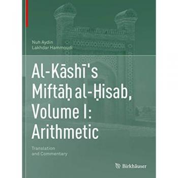 Al-Kāshī's Miftāḥ al-Ḥisab, Volume I: Arithmetic: Translation and Commentary