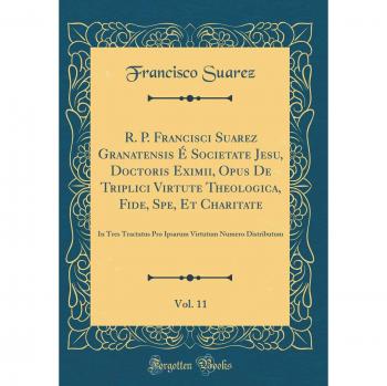 R. P. Francisci Suarez Granatensis É Societate Jesu, Doctoris Eximii, Opus De Triplici Virtute Theologica, Fide, Spe, Et Charitate, Vol. 11: In Tres ... Virtutum Numero Distributum