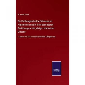 Die Kirchengeschichte Böhmens im Allgemeinen und in ihrer besonderen Beziehung auf die jetzige Leitmeritzer Diöcese: 1. Band. Die Zeit von dem erblichen Königthume