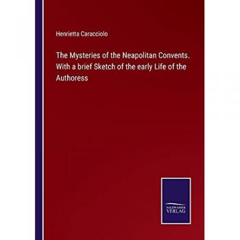 The Mysteries of the Neapolitan Convents. With a brief Sketch of the early Life of the Authoress