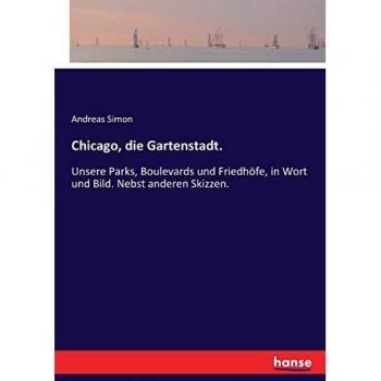 Chicago, die Gartenstadt.: Unsere Parks, Boulevards und Friedhöfe, in Wort und Bild. Nebst anderen Skizzen.