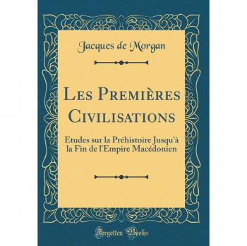 Les Premières Civilisations: Études sur la Préhistoire Jusqu'à la Fin de l'Empire Macédonien