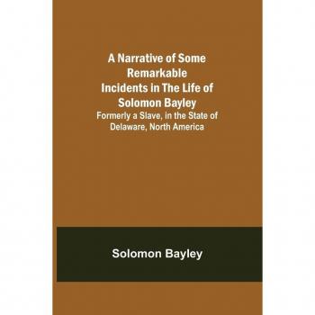 A Narrative of Some Remarkable Incidents in the Life of Solomon Bayley ; Formerly a Slave in the State of Delaware North America