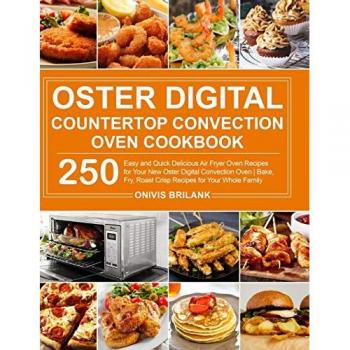 Oster Digital Countertop Convection Oven Cookbook: 250 Easy and Quick Delicious Air Fryer Oven Recipes for Your New Oster Digital Convection Oven| Bake, Fry, Roast Crisp Recipes for Your Whole Family