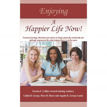 Enjoying A Happier Life Now!: Practical Learning, Reflections and Actions on Living a Physically, Emotionally and Spiritually Empowered Life, While Helping Others to do the Same