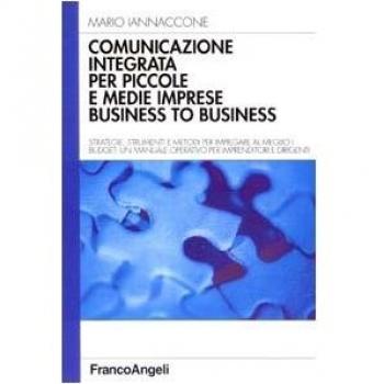 Comunicazione integrata per piccole e medie imprese business to business. Strategie, strumenti e metodi per impiegare al meglio i budget...