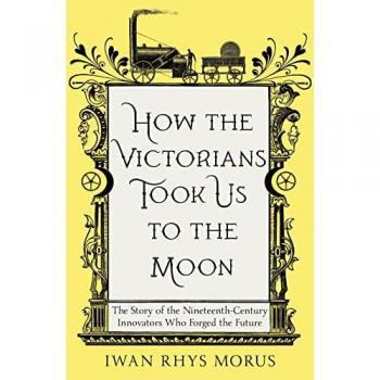 How the Victorians Took Us to the Moon: The Story of the Nineteenth-Century Innovators Who Forged the Future