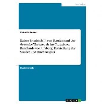 Reiser, Valentin: Kaiser Friedrich II. von Staufen und der deutsche Thronstreit im Chronicon Burchards von Ursberg. Darstellung der Staufer und ihrer Gegner