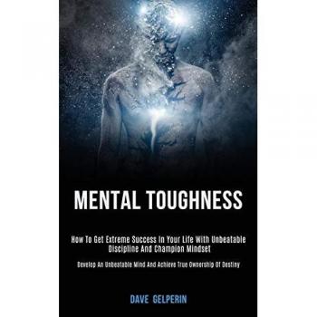 Mental Toughness : How to Get Extreme Success in Your Life With Unbeatable Discipline and Champion Mindset (Develop an Unbeatable Mind and Achieve True Ownership of Destiny)