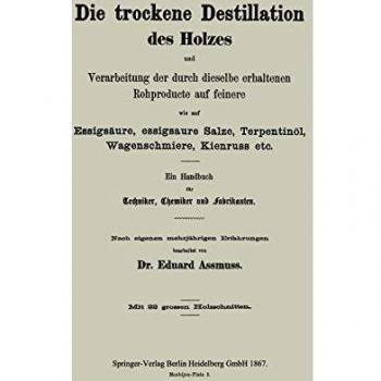 Die trockene Destillation des Holzes und Verarbeitung der durch dieselbe erhaltenen Rohproducte auf feinere, wie auf Essigsäure, essigsaure Salze, . . ... für Techniker, Chemiker und Fabrikanten