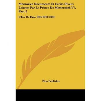 Memoires Documents Et Ecrits Divers Laisses Par Le Prince De Metternich V7, Part 2: L'Eve De Paix, 1816-1848 (1883)