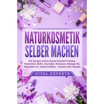 NATURKOSMETIK SELBER MACHEN: Wie Sie ganz einfach diverse Kosmetik Produkte Hautcremes Seifen Duschgele Shampoos Massage Öle Raumdüfte uvm. selbst herstellen