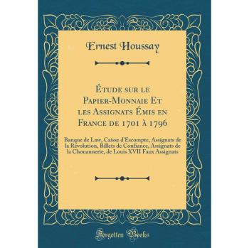 Ãtude sur le Papier-Monnaie Et les Assignats Ãmis en France de 1701 Ã  1796: Banque de Law, Caisse d'Escompte, Assignats de la RÃ©volution, Billets de ... Louis XVII Faux Assignats