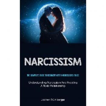 Narcissism: The Complete Guide To Recovery After Narcissistic Abuse (Understanding Narcissism And Avoiding A Toxic Relationship)